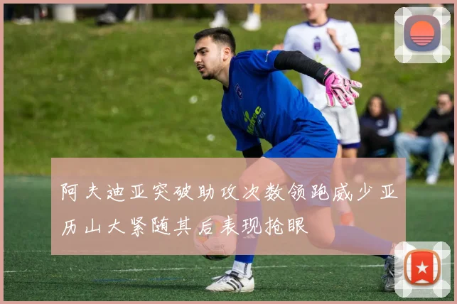 阿夫迪亚突破助攻次数领跑威少亚历山大紧随其后表现抢眼