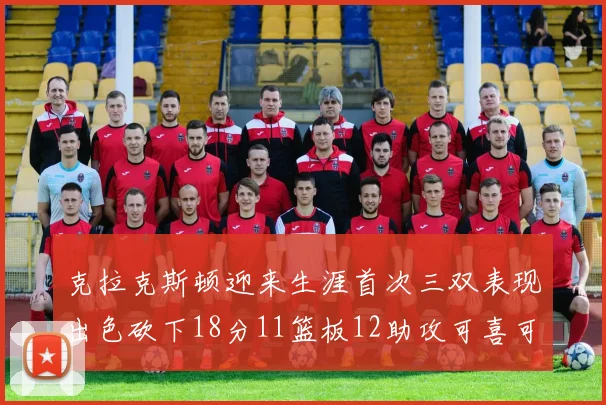 克拉克斯顿迎来生涯首次三双表现出色砍下18分11篮板12助攻可喜可贺