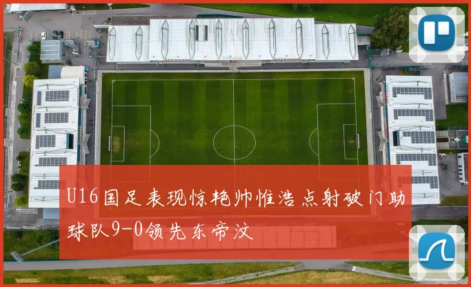 U16国足表现惊艳帅惟浩点射破门助球队9-0领先东帝汶