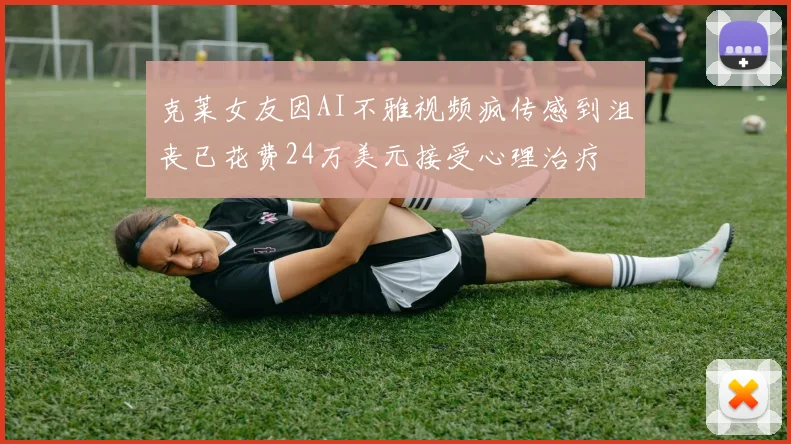 克莱女友因AI不雅视频疯传感到沮丧已花费24万美元接受心理治疗