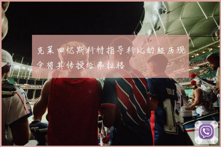 克莱回忆斯科特指导科比的经历现今将其传授给弗拉格