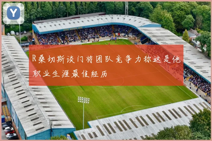 R桑切斯谈门将团队竞争力称这是他职业生涯最佳经历