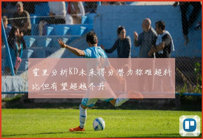 霍里分析KD未来得分潜力称难超科比但有望超越乔丹