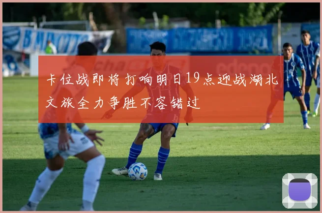 卡位战即将打响明日19点迎战湖北文旅全力争胜不容错过