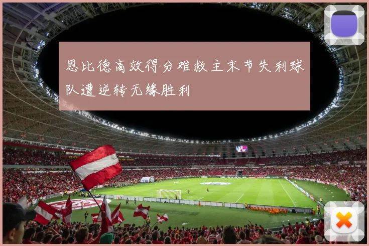 恩比德高效得分难救主末节失利球队遭逆转无缘胜利