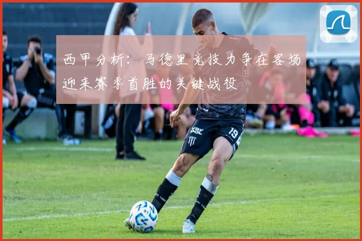 西甲分析：马德里竞技力争在客场迎来赛季首胜的关键战役