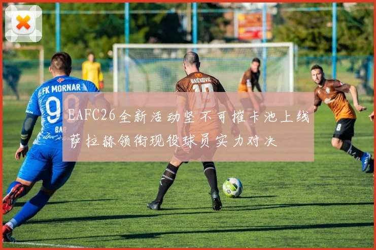 EAFC26全新活动坚不可摧卡池上线萨拉赫领衔现役球员实力对决