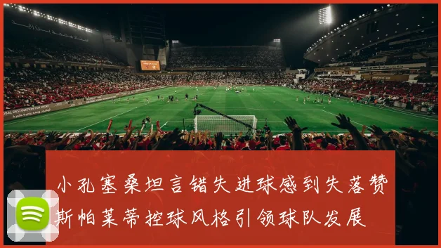 小孔塞桑坦言错失进球感到失落赞斯帕莱蒂控球风格引领球队发展