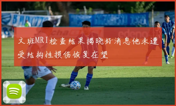 文班MRI检查结果揭晓好消息他未遭受结构性损伤恢复在望