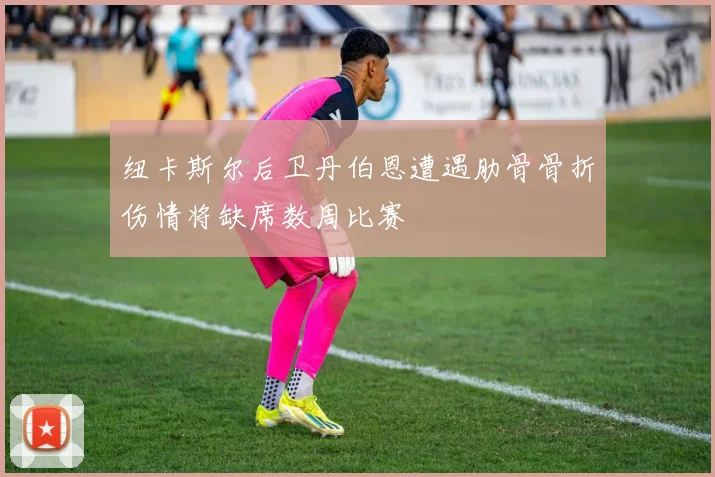 纽卡斯尔后卫丹伯恩遭遇肋骨骨折伤情将缺席数周比赛