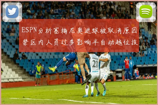 ESPN分析塞梅尼奥进球被取消原因禁区内人员过多影响半自动越位技术使用