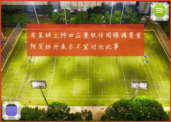 布莱顿主帅回应曼联传闻强调尊重阿莫林并表示不宜讨论此事
