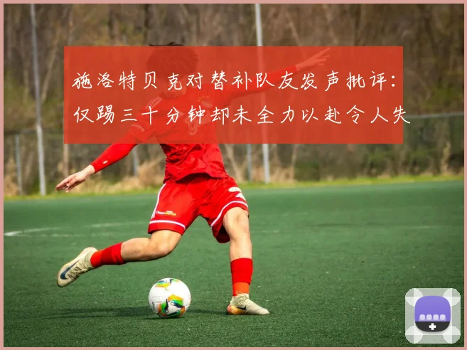 施洛特贝克对替补队友发声批评：仅踢三十分钟却未全力以赴令人失望