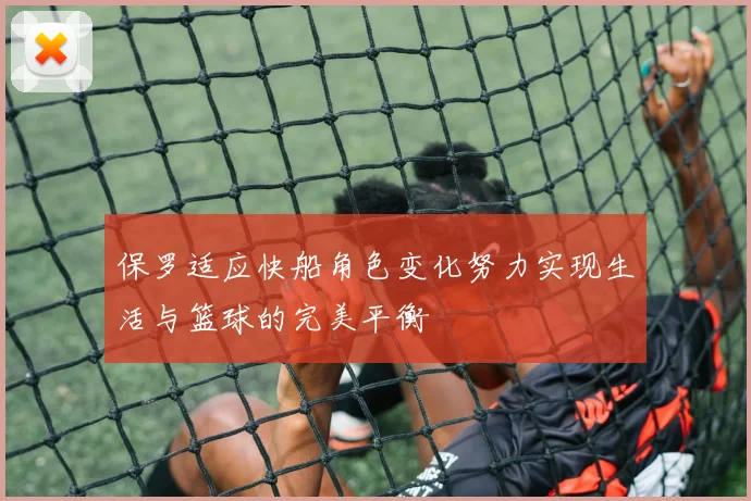 保罗适应快船角色变化努力实现生活与篮球的完美平衡