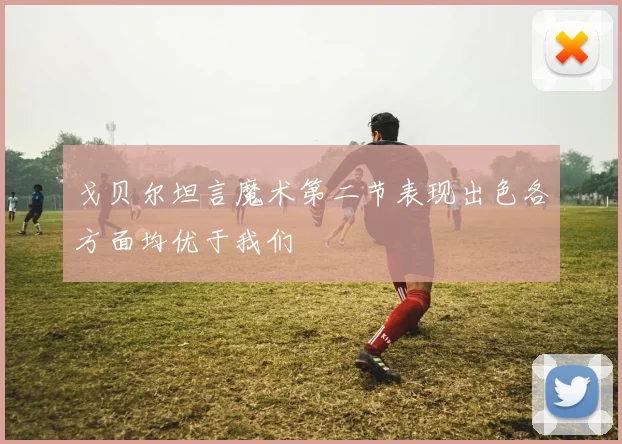 戈贝尔坦言魔术第二节表现出色各方面均优于我们