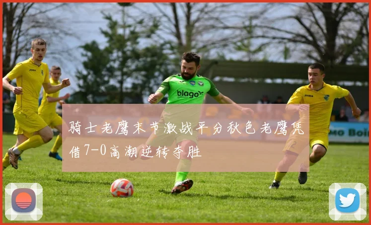 骑士老鹰末节激战平分秋色老鹰凭借7-0高潮逆转夺胜