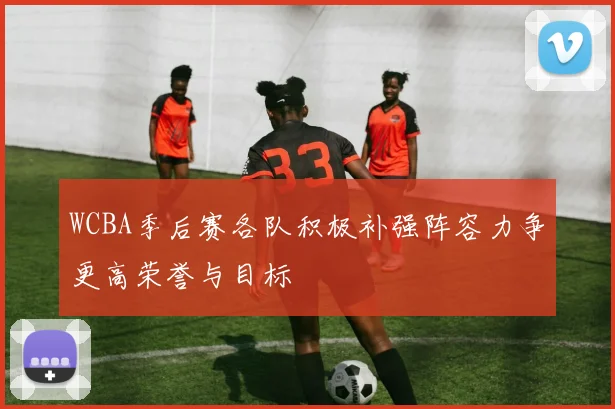 WCBA季后赛各队积极补强阵容力争更高荣誉与目标