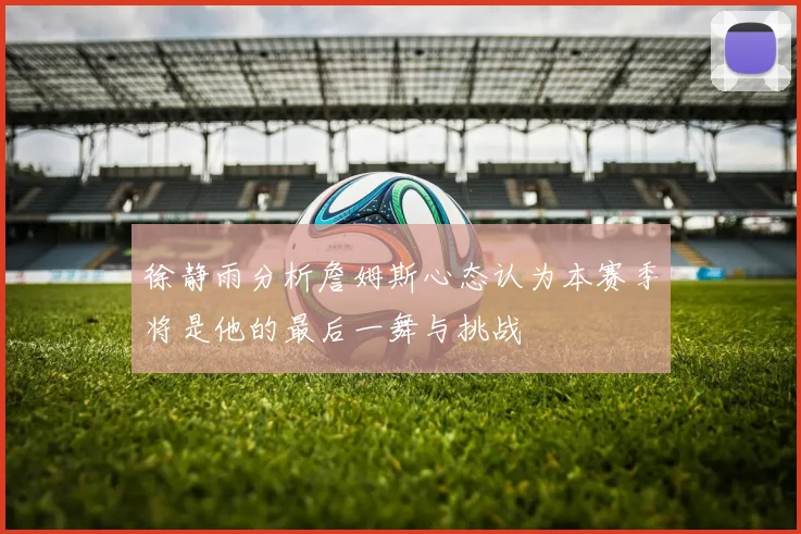 徐静雨分析詹姆斯心态认为本赛季将是他的最后一舞与挑战