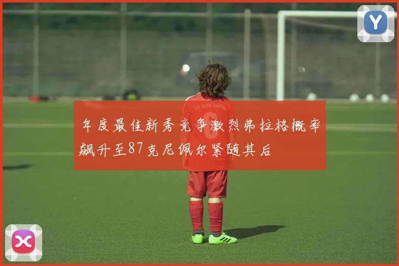 年度最佳新秀竞争激烈弗拉格概率飙升至87克尼佩尔紧随其后