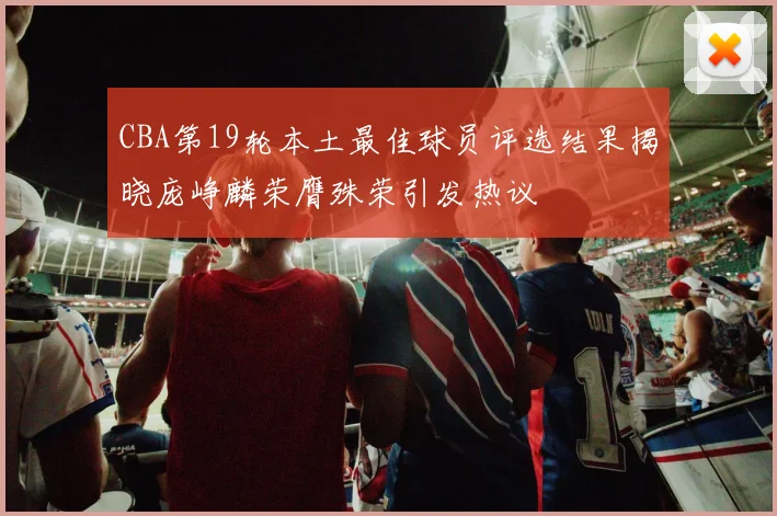CBA第19轮本土最佳球员评选结果揭晓庞峥麟荣膺殊荣引发热议
