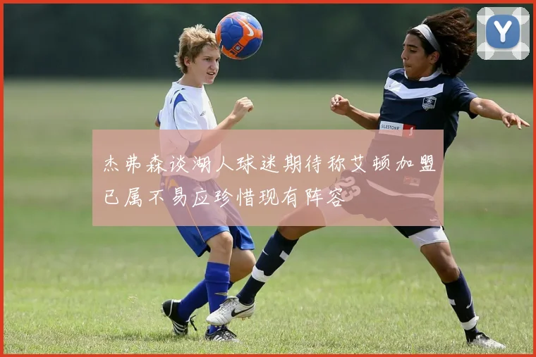 杰弗森谈湖人球迷期待称艾顿加盟已属不易应珍惜现有阵容