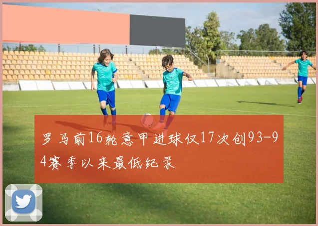 罗马前16轮意甲进球仅17次创93-94赛季以来最低纪录