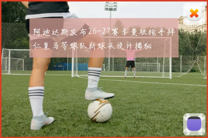 阿迪达斯发布26-27赛季曼联枪手拜仁皇马等球队新球衣设计揭秘