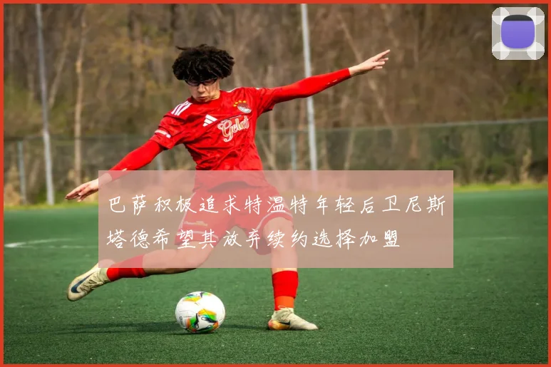 巴萨积极追求特温特年轻后卫尼斯塔德希望其放弃续约选择加盟