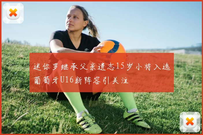 迷你罗继承父亲遗志15岁小将入选葡萄牙U16新阵容引关注