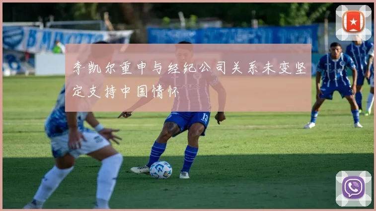 李凯尔重申与经纪公司关系未变坚定支持中国情怀