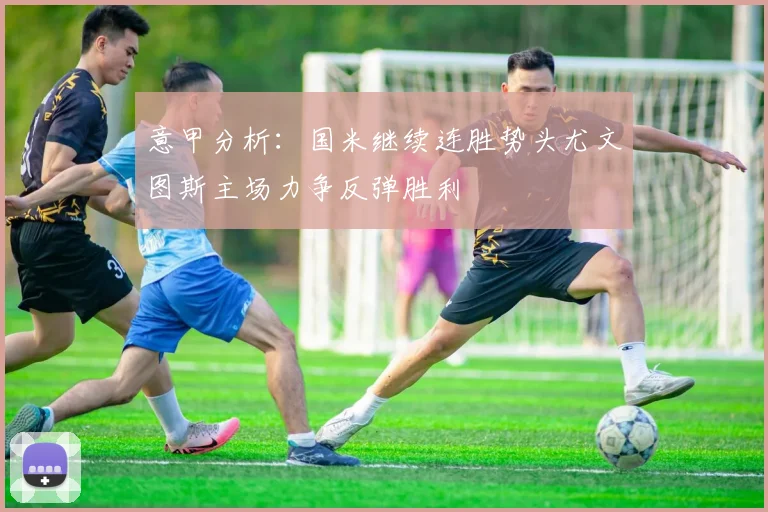 意甲分析：国米继续连胜势头尤文图斯主场力争反弹胜利