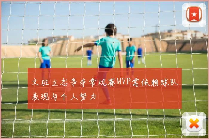 文班立志争夺常规赛MVP需依赖球队表现与个人努力