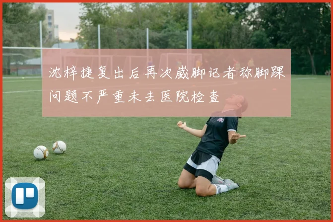 沈梓捷复出后再次崴脚记者称脚踝问题不严重未去医院检查