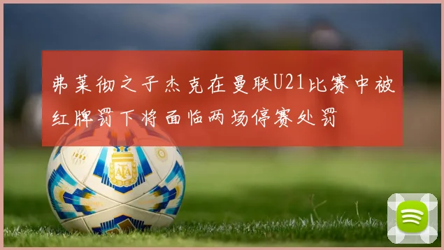 弗莱彻之子杰克在曼联U21比赛中被红牌罚下将面临两场停赛处罚