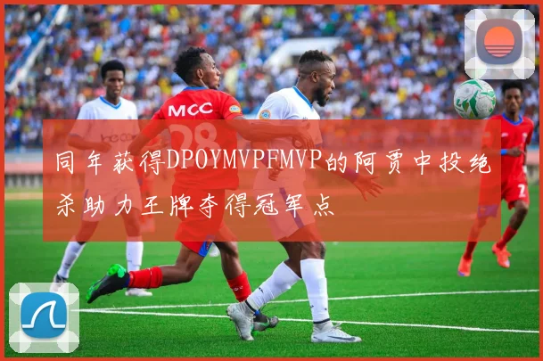 同年获得DPOYMVPFMVP的阿贾中投绝杀助力王牌夺得冠军点