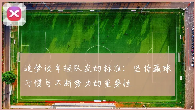 追梦谈年轻队友的标准：坚持赢球习惯与不断努力的重要性