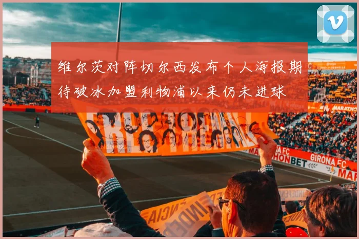 维尔茨对阵切尔西发布个人海报期待破冰加盟利物浦以来仍未进球