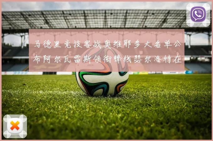 马德里竞技客战奥维耶多大名单公布阿尔瓦雷斯领衔锋线瑟尔洛特在列
