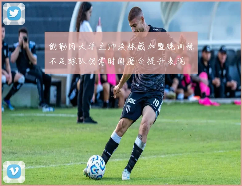 俄勒冈大学主帅谈林葳加盟晚训练不足球队仍需时间磨合提升表现