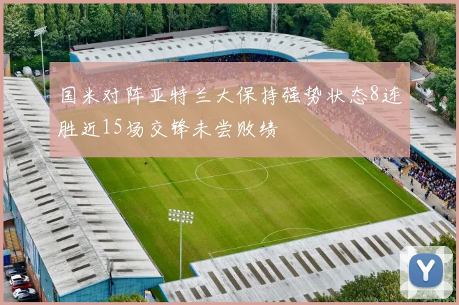 国米对阵亚特兰大保持强势状态8连胜近15场交锋未尝败绩