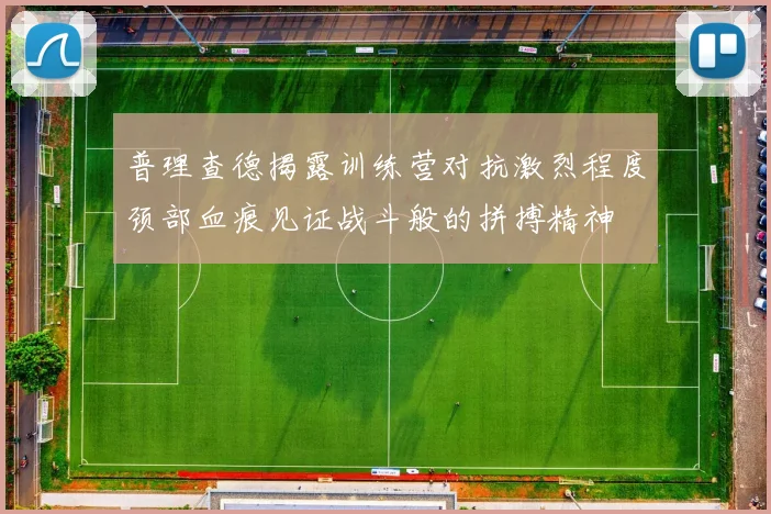 普理查德揭露训练营对抗激烈程度颈部血痕见证战斗般的拼搏精神