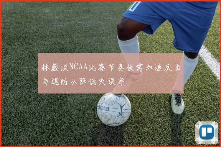 林葳谈NCAA比赛节奏快需加速反击与退防以降低失误率