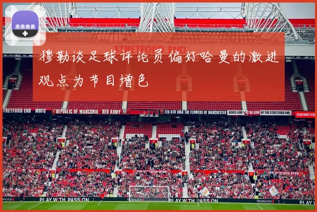 穆勒谈足球评论员偏好哈曼的激进观点为节目增色