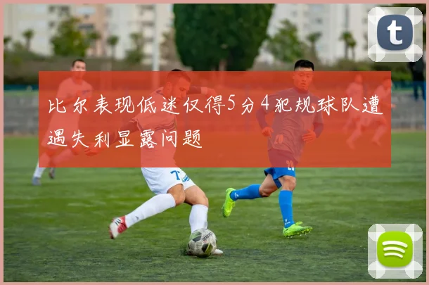 比尔表现低迷仅得5分4犯规球队遭遇失利显露问题