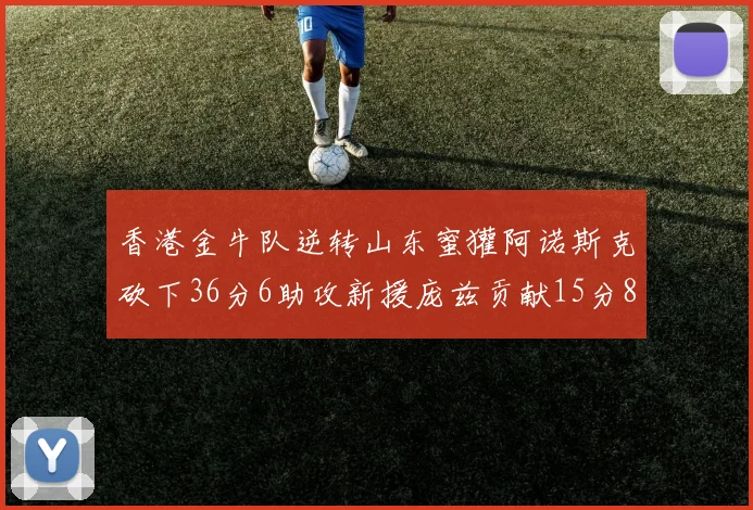 香港金牛队逆转山东蜜獾阿诺斯克砍下36分6助攻新援庞兹贡献15分8篮板9助攻