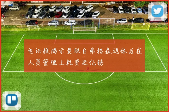 电讯报揭示曼联自弗格森退休后在人员管理上耗资近亿镑