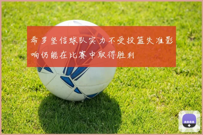 希罗坚信球队实力不受投篮失准影响仍能在比赛中取得胜利
