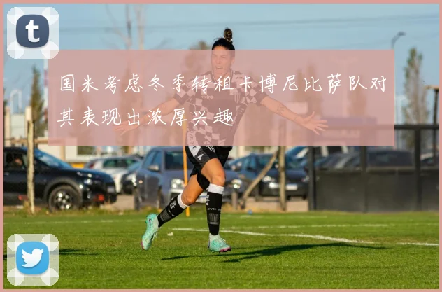 国米考虑冬季转租卡博尼比萨队对其表现出浓厚兴趣