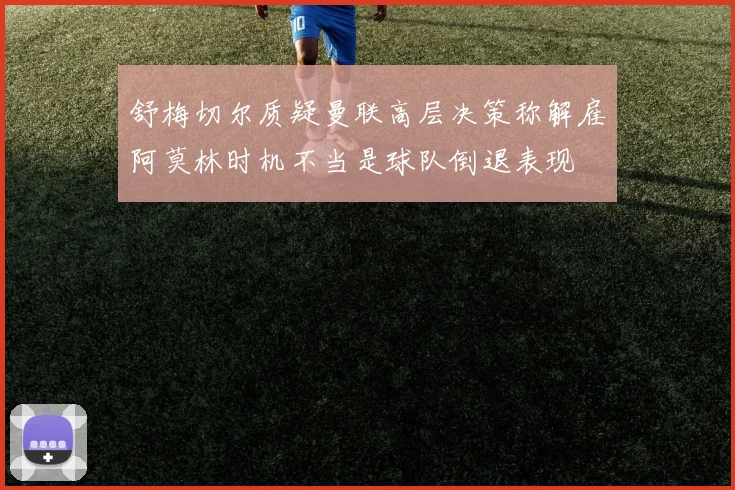 舒梅切尔质疑曼联高层决策称解雇阿莫林时机不当是球队倒退表现