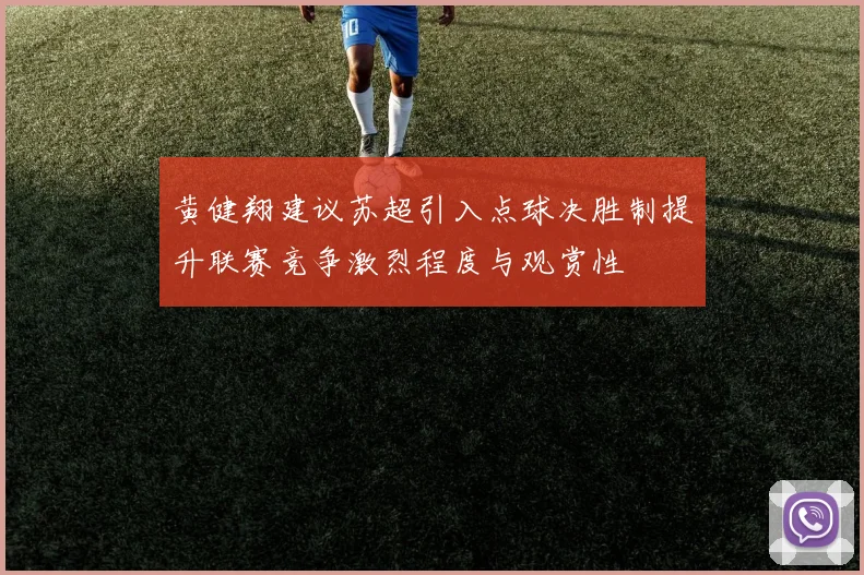黄健翔建议苏超引入点球决胜制提升联赛竞争激烈程度与观赏性